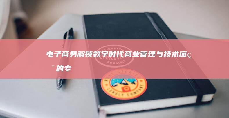 电子商务：解锁数字时代商业管理与技术应用的专业探索