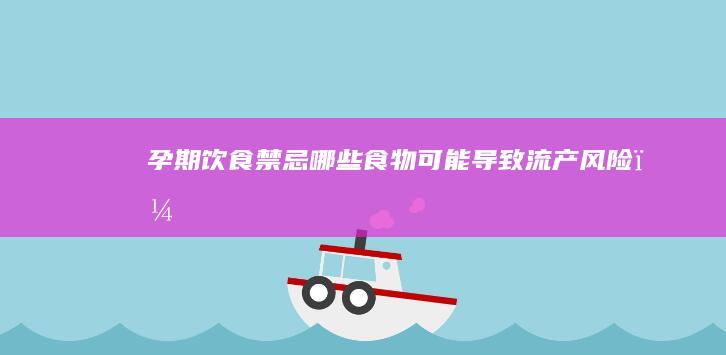 孕期饮食禁忌：哪些食物可能导致流产风险？